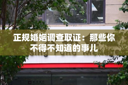 建宁正规婚姻调查取证：那些你不得不知道的事儿