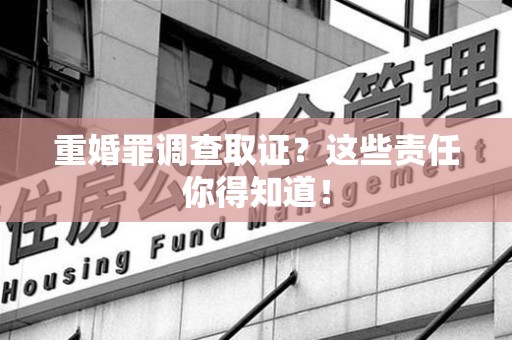 建宁重婚罪调查取证？这些责任你得知道！