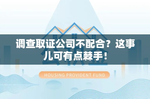建宁调查取证公司不配合？这事儿可有点棘手！