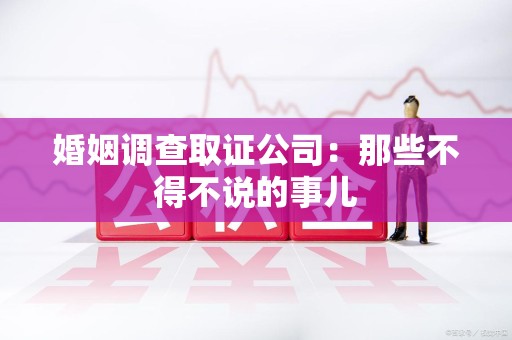 建宁婚姻调查取证公司：那些不得不说的事儿