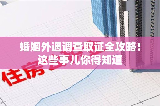 建宁婚姻外遇调查取证全攻略！这些事儿你得知道