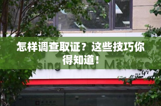 建宁怎样调查取证？这些技巧你得知道！