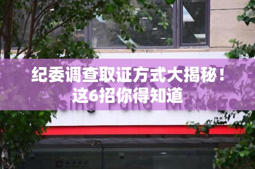 建宁纪委调查取证方式大揭秘！这6招你得知道