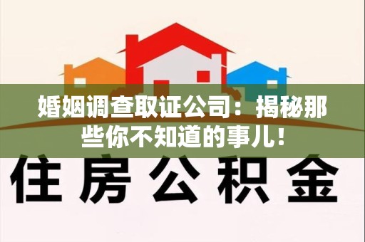 建宁婚姻调查取证公司：揭秘那些你不知道的事儿！