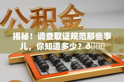 建宁揭秘！调查取证规范那些事儿，你知道多少？😎