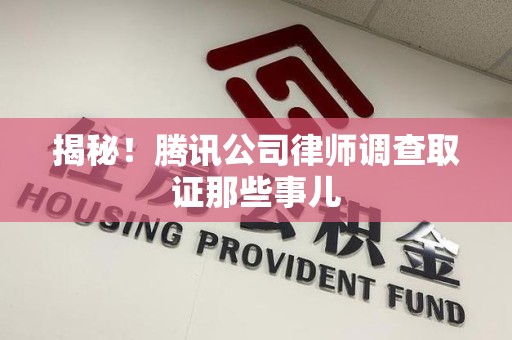 建宁揭秘!腾讯公司律师调查取证那些事儿 建宁揭秘!腾讯公司律师调查取证那些事儿