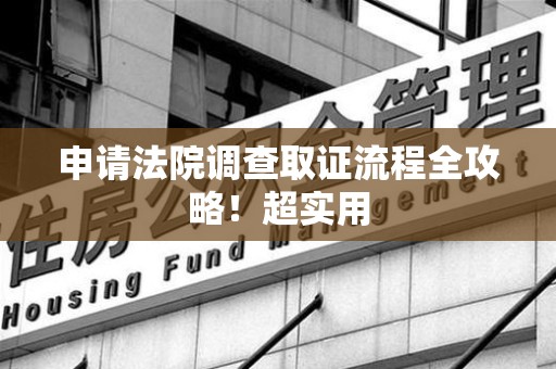 建宁申请法院调查取证流程全攻略！超实用