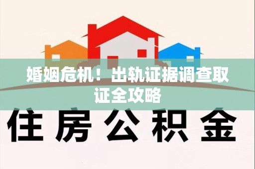 建宁婚姻危机！出轨证据调查取证全攻略