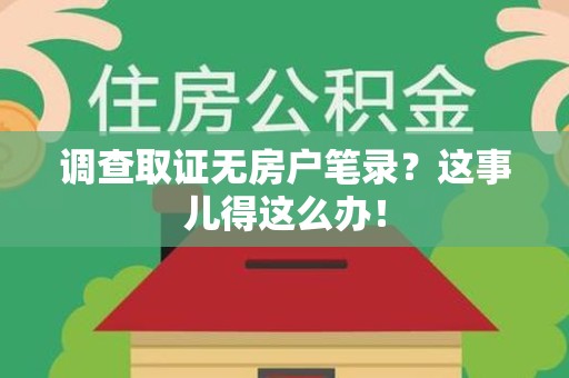 建宁调查取证无房户笔录？这事儿得这么办！