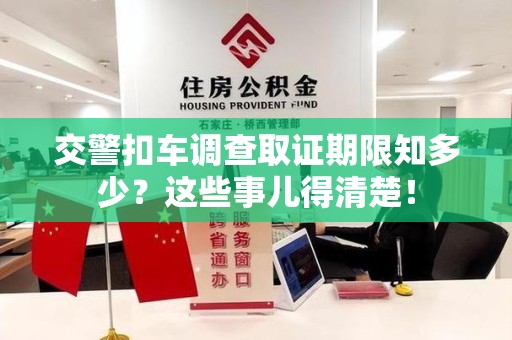 建宁交警扣车调查取证期限知多少？这些事儿得清楚！