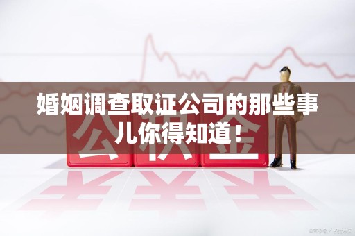 建宁婚姻调查取证公司的那些事儿你得知道！