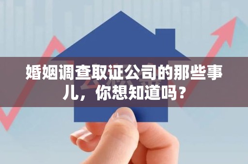建宁婚姻调查取证公司的那些事儿，你想知道吗？