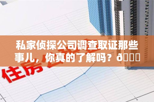 建宁私家侦探公司调查取证那些事儿，你真的了解吗？😎