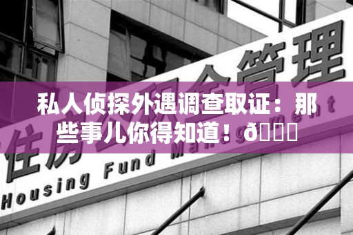 建宁私人侦探外遇调查取证：那些事儿你得知道！😎