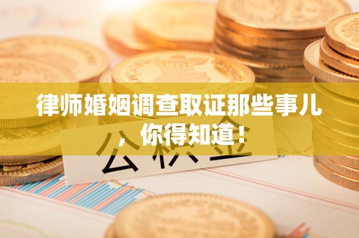 建宁律师婚姻调查取证那些事儿，你得知道！