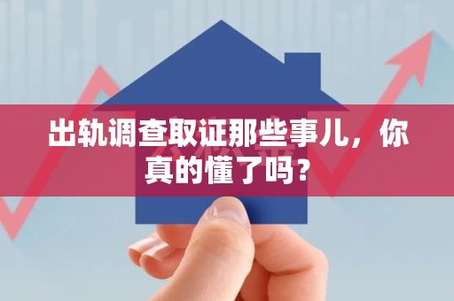 建宁出轨调查取证那些事儿，你真的懂了吗？