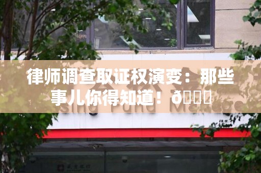 建宁律师调查取证权演变：那些事儿你得知道！😎