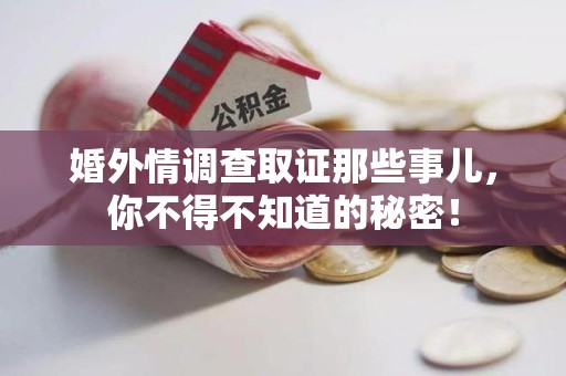 建宁婚外情调查取证那些事儿，你不得不知道的秘密！