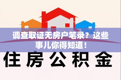 建宁调查取证无房户笔录？这些事儿你得知道！