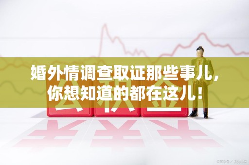建宁婚外情调查取证那些事儿，你想知道的都在这儿！