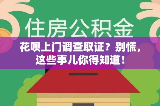 建宁花呗上门调查取证？别慌，这些事儿你得知道！