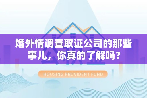 建宁婚外情调查取证公司的那些事儿，你真的了解吗？
