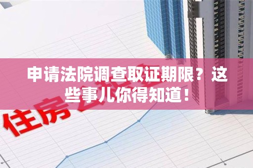 建宁申请法院调查取证期限？这些事儿你得知道！