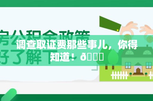 建宁调查取证费那些事儿，你得知道！😎