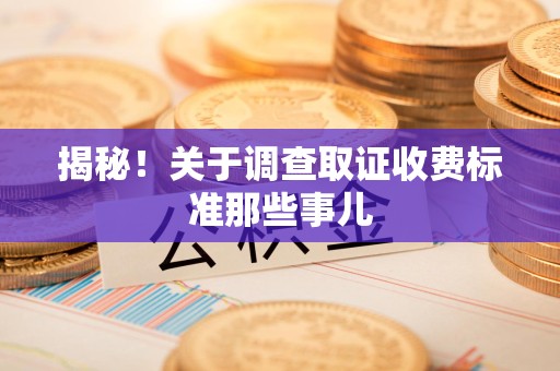 建宁揭秘！关于调查取证收费标准那些事儿