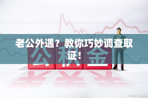 建宁老公外遇？教你巧妙调查取证！