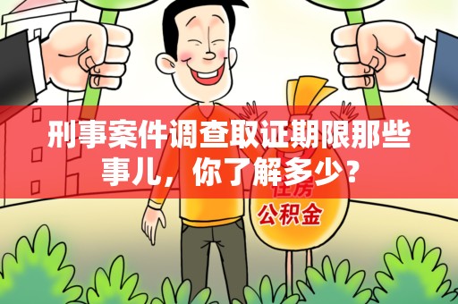 建宁刑事案件调查取证期限那些事儿，你了解多少？