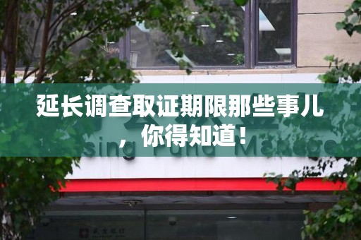 建宁延长调查取证期限那些事儿，你得知道！