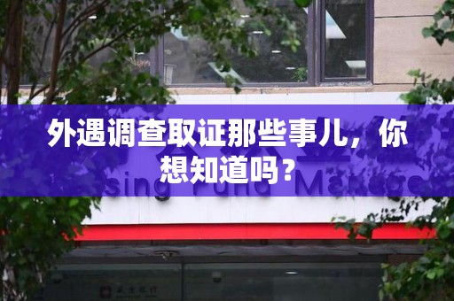 建宁外遇调查取证那些事儿，你想知道吗？