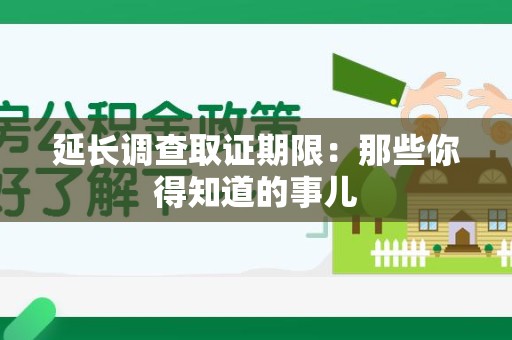 建宁延长调查取证期限：那些你得知道的事儿