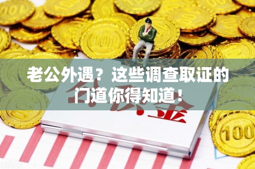 建宁老公外遇？这些调查取证的门道你得知道！