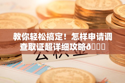 建宁教你轻松搞定！怎样申请调查取证超详细攻略😎