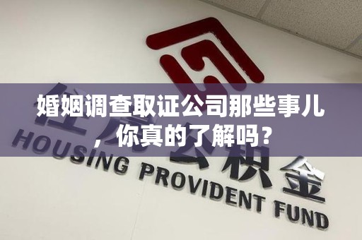 建宁婚姻调查取证公司那些事儿，你真的了解吗？
