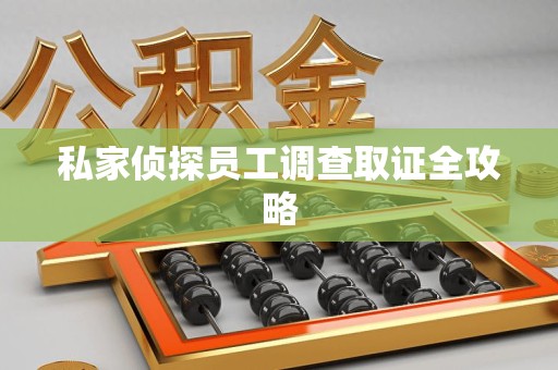 建宁私家侦探员工调查取证全攻略