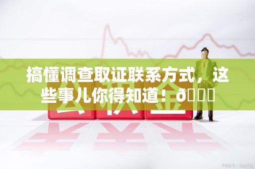 建宁搞懂调查取证联系方式，这些事儿你得知道！😎